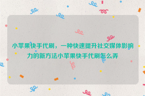 小苹果快手代刷，一种快速提升社交媒体影响力的新方法小苹果快手代刷怎么弄