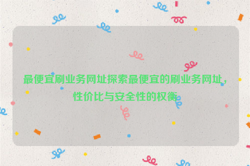 最便宜刷业务网址探索最便宜的刷业务网址，性价比与安全性的权衡