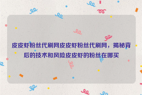 皮皮虾粉丝代刷网皮皮虾粉丝代刷网，揭秘背后的技术和风险皮皮虾的粉丝在哪买