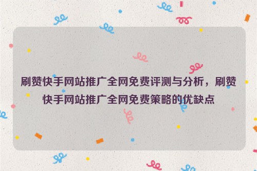 刷赞快手网站推广全网免费评测与分析，刷赞快手网站推广全网免费策略的优缺点