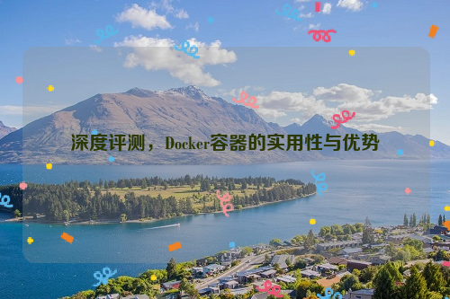 深度评测，Docker容器的实用性与优势