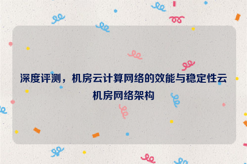 深度评测，机房云计算网络的效能与稳定性云机房网络架构