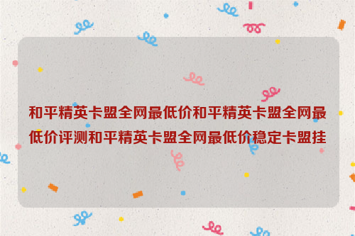 和平精英卡盟全网最低价和平精英卡盟全网最低价评测和平精英卡盟全网最低价稳定卡盟挂