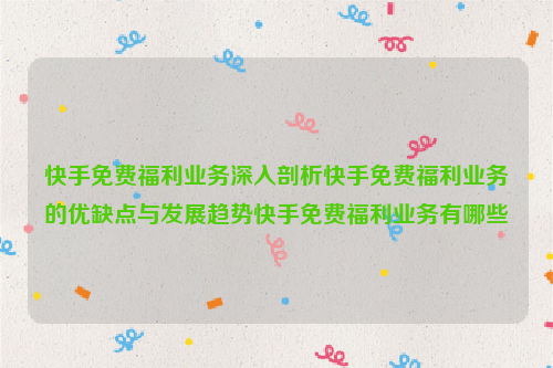 快手免费福利业务深入剖析快手免费福利业务的优缺点与发展趋势快手免费福利业务有哪些