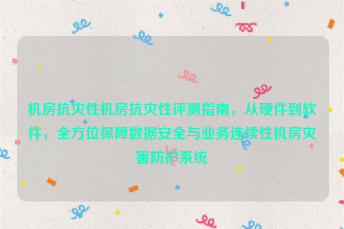 机房抗灾性机房抗灾性评测指南，从硬件到软件，全方位保障数据安全与业务连续性机房灾害防护系统