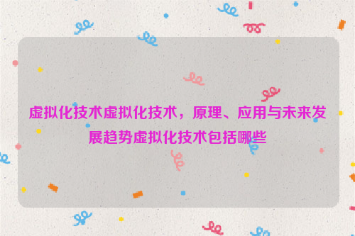 虚拟化技术虚拟化技术，原理、应用与未来发展趋势虚拟化技术包括哪些