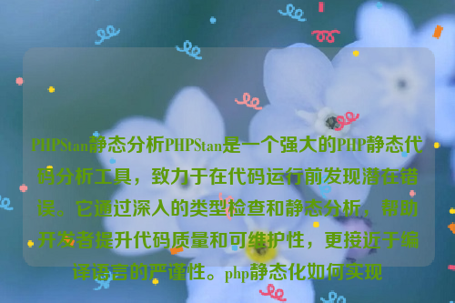 PHPStan静态分析PHPStan是一个强大的PHP静态代码分析工具，致力于在代码运行前发现潜在错误。它通过深入的类型检查和静态分析，帮助开发者提升代码质量和可维护性，更接近于编译语言的严谨性。php静态化如何实现