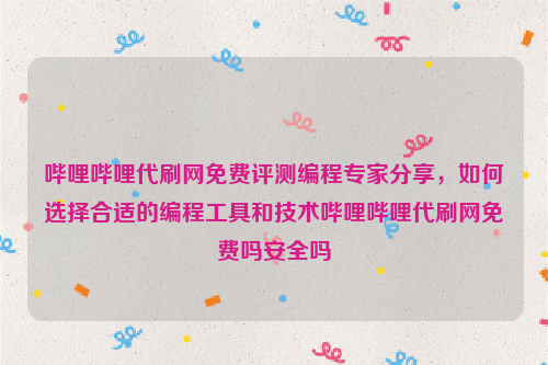 哔哩哔哩代刷网免费评测编程专家分享，如何选择合适的编程工具和技术哔哩哔哩代刷网免费吗安全吗