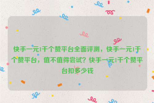 快手一元1千个赞平台全面评测，快手一元1千个赞平台，值不值得尝试？快手一元1千个赞平台扣多少钱