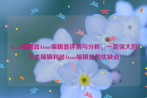 Atom编辑器Atom编辑器评测与分析，一款强大的文本编辑利器Atom编辑器的优缺点