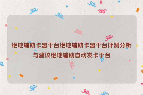 绝地辅助卡盟平台绝地辅助卡盟平台评测分析与建议绝地辅助自动发卡平台