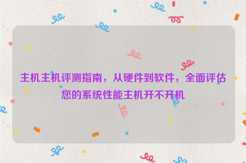 主机主机评测指南，从硬件到软件，全面评估您的系统性能主机开不开机