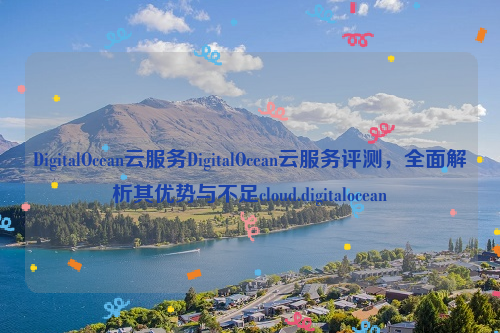 DigitalOcean云服务DigitalOcean云服务评测，全面解析其优势与不足cloud.digitalocean