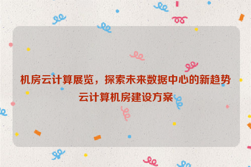 机房云计算展览，探索未来数据中心的新趋势云计算机房建设方案