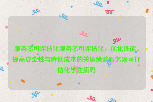 服务器可评估化服务器可评估化，优化性能、提高安全性与降低成本的关键策略服务器可评估化学性质吗