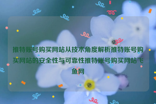 推特账号购买网站从技术角度解析推特账号购买网站的安全性与可靠性推特账号购买网站飞鱼网