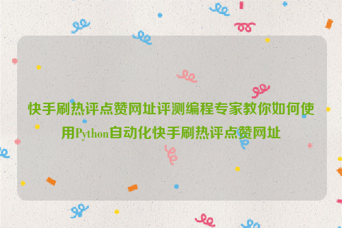 快手刷热评点赞网址评测编程专家教你如何使用Python自动化快手刷热评点赞网址