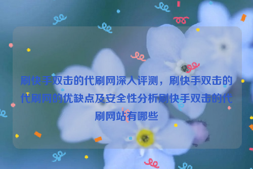 刷快手双击的代刷网深入评测，刷快手双击的代刷网的优缺点及安全性分析刷快手双击的代刷网站有哪些