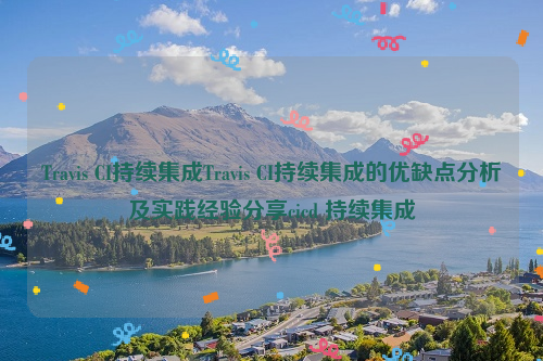 Travis CI持续集成Travis CI持续集成的优缺点分析及实践经验分享cicd 持续集成