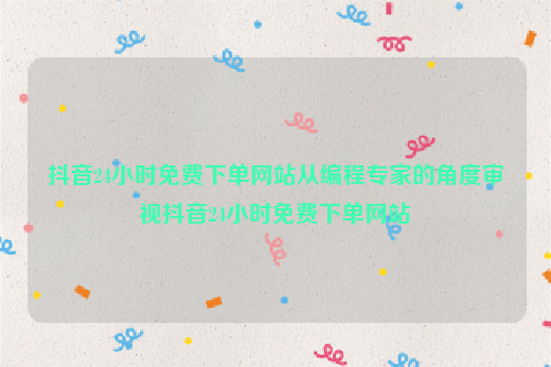 抖音24小时免费下单网站从编程专家的角度审视抖音24小时免费下单网站