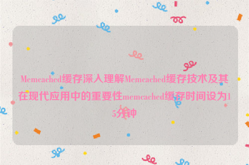 Memcached缓存深入理解Memcached缓存技术及其在现代应用中的重要性memcached缓存时间设为15分钟