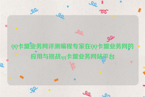 QQ卡盟业务网评测编程专家在QQ卡盟业务网的应用与挑战qq卡盟业务网站平台