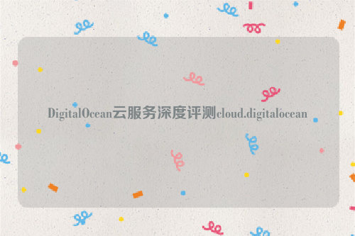 DigitalOcean云服务深度评测cloud.digitalocean