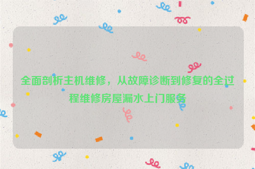 全面剖析主机维修，从故障诊断到修复的全过程维修房屋漏水上门服务