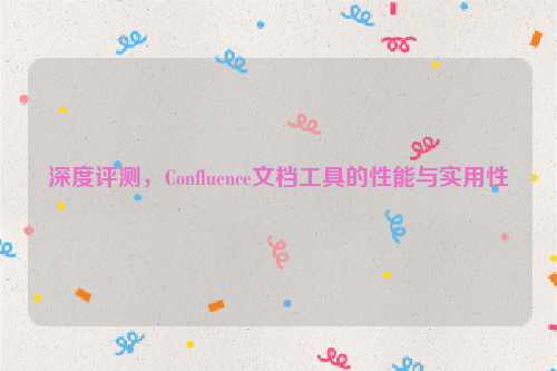 深度评测，Confluence文档工具的性能与实用性