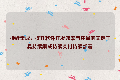 持续集成，提升软件开发效率与质量的关键工具持续集成持续交付持续部署