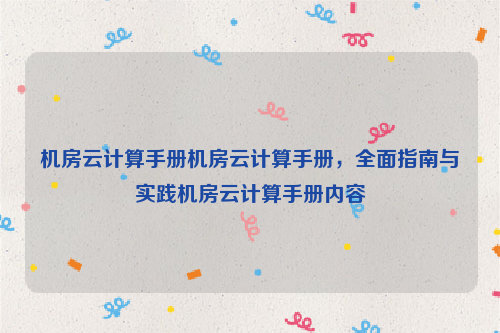 机房云计算手册机房云计算手册，全面指南与实践机房云计算手册内容