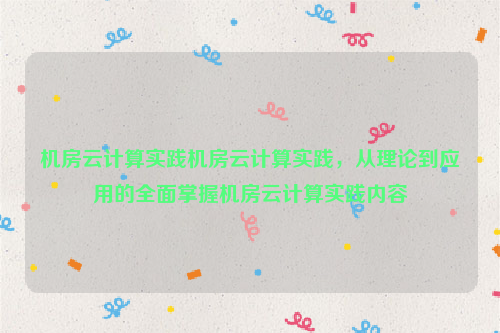 机房云计算实践机房云计算实践，从理论到应用的全面掌握机房云计算实践内容