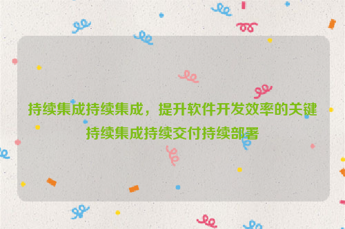 持续集成持续集成，提升软件开发效率的关键持续集成持续交付持续部署