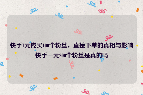 快手1元钱买100个粉丝，直接下单的真相与影响快手一元200个粉丝是真的吗