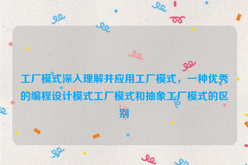 工厂模式深入理解并应用工厂模式，一种优秀的编程设计模式工厂模式和抽象工厂模式的区别