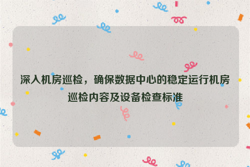 深入机房巡检，确保数据中心的稳定运行机房巡检内容及设备检查标准