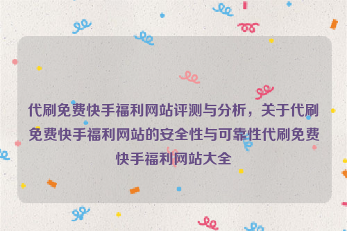 代刷免费快手福利网站评测与分析，关于代刷免费快手福利网站的安全性与可靠性代刷免费快手福利网站大全