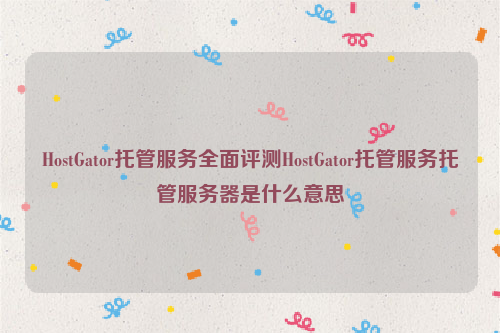 HostGator托管服务全面评测HostGator托管服务托管服务器是什么意思