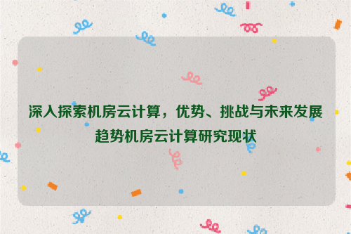 深入探索机房云计算，优势、挑战与未来发展趋势机房云计算研究现状