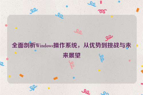 全面剖析Windows操作系统，从优势到挑战与未来展望