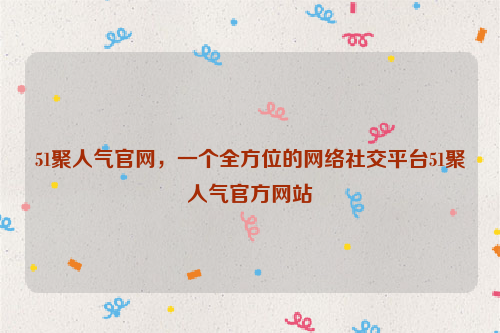 51聚人气官网，一个全方位的网络社交平台51聚人气官方网站