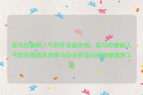 喜马拉雅刷人气软件全面评测，喜马拉雅刷人气软件的真实效果与安全性喜马拉雅刷播放工具