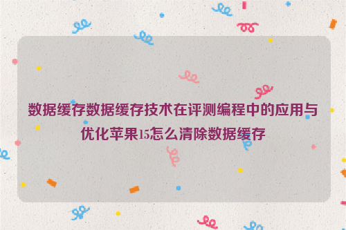 数据缓存数据缓存技术在评测编程中的应用与优化苹果15怎么清除数据缓存