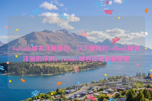 GoDaddy域名注册你好，以下是我对GoDaddy域名注册的评测，godaddy域名注册邮箱变更