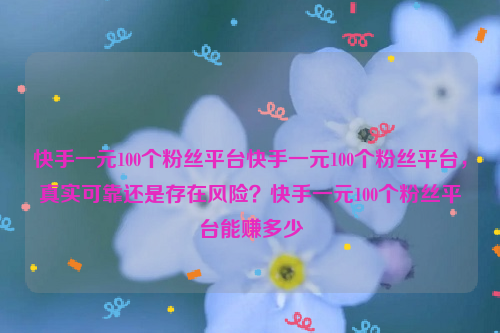 快手一元100个粉丝平台快手一元100个粉丝平台，真实可靠还是存在风险？快手一元100个粉丝平台能赚多少