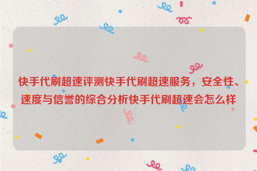 快手代刷超速评测快手代刷超速服务，安全性、速度与信誉的综合分析快手代刷超速会怎么样