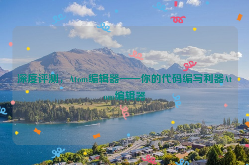 深度评测，Atom编辑器——你的代码编写利器Atom编辑器