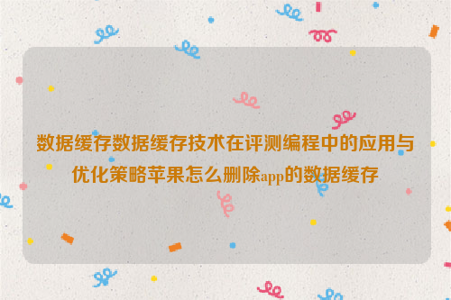 数据缓存数据缓存技术在评测编程中的应用与优化策略苹果怎么删除app的数据缓存