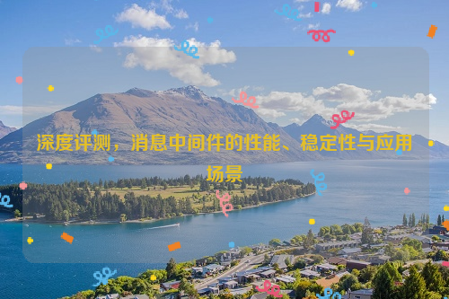 深度评测，消息中间件的性能、稳定性与应用场景