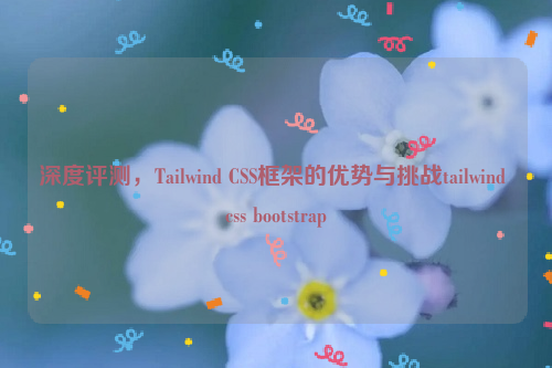 深度评测，Tailwind CSS框架的优势与挑战tailwind css bootstrap